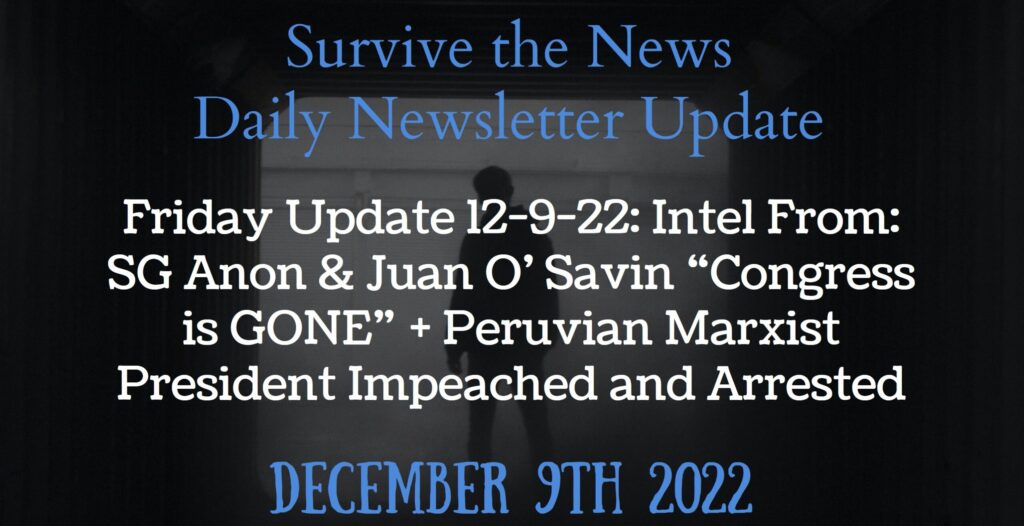Friday Update 12-9-22: Intel From: SG Anon & Juan O’ Savin “Congress is GONE” + Peruvian Marxist President Impeached and Arrested