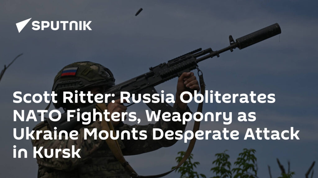 Scott Ritter: Russia Obliterates NATO Fighters, Weaponry as Ukraine Mounts Desperate Attack in Kursk